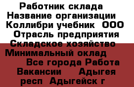 Работник склада › Название организации ­ Коллибри-учебник, ООО › Отрасль предприятия ­ Складское хозяйство › Минимальный оклад ­ 26 000 - Все города Работа » Вакансии   . Адыгея респ.,Адыгейск г.